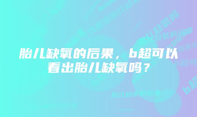 胎儿缺氧的后果，b超可以看出胎儿缺氧吗？