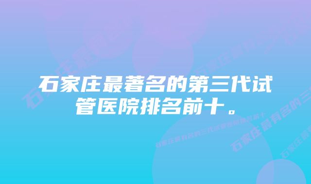 石家庄最著名的第三代试管医院排名前十。