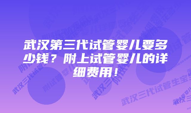 武汉第三代试管婴儿要多少钱？附上试管婴儿的详细费用！