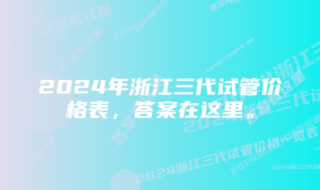 2024年浙江三代试管价格表，答案在这里。