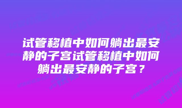 试管移植中如何躺出最安静的子宫试管移植中如何躺出最安静的子宫？