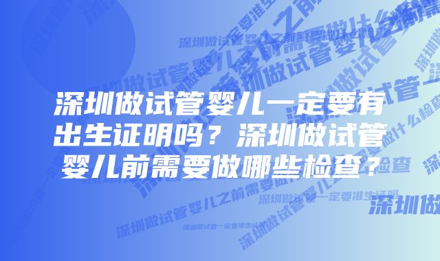 深圳做试管婴儿一定要有出生证明吗？深圳做试管婴儿前需要做哪些检查？