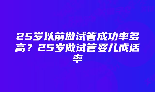 25岁以前做试管成功率多高？25岁做试管婴儿成活率