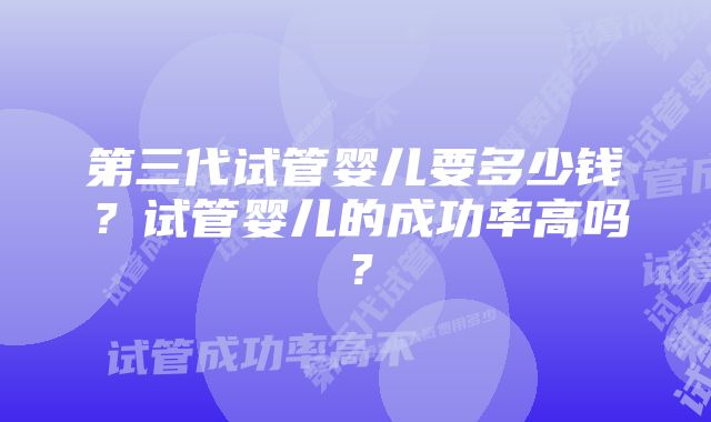 第三代试管婴儿要多少钱？试管婴儿的成功率高吗？