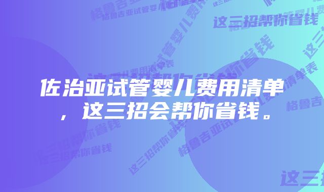 佐治亚试管婴儿费用清单，这三招会帮你省钱。