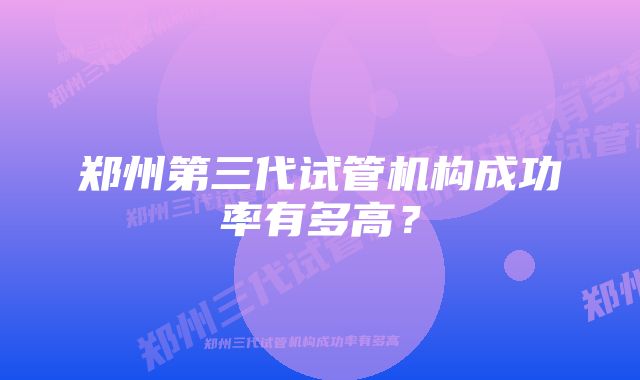 郑州第三代试管机构成功率有多高？