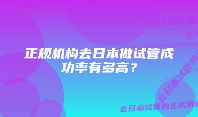 正规机构去日本做试管成功率有多高？