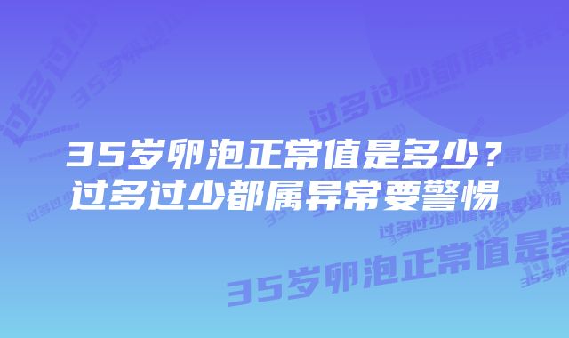 35岁卵泡正常值是多少？过多过少都属异常要警惕