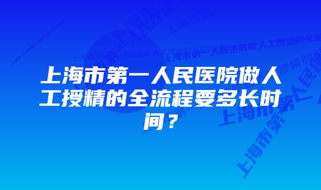 上海市第一人民医院做人工授精的全流程要多长时间？