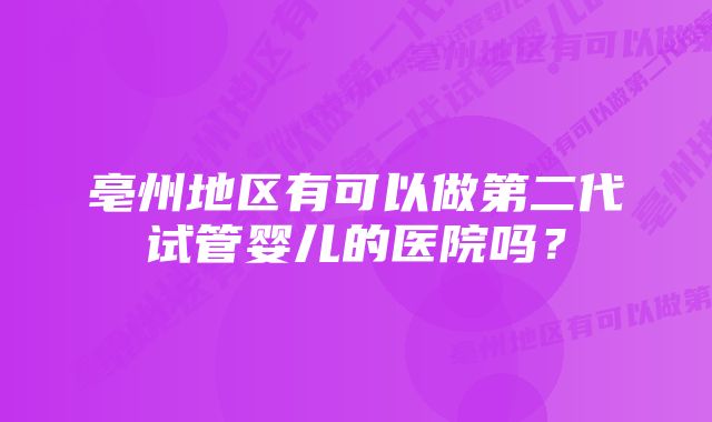 亳州地区有可以做第二代试管婴儿的医院吗？