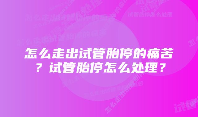 怎么走出试管胎停的痛苦？试管胎停怎么处理？