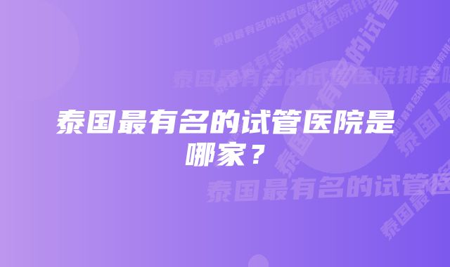 泰国最有名的试管医院是哪家？