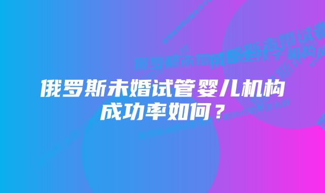 俄罗斯未婚试管婴儿机构成功率如何？