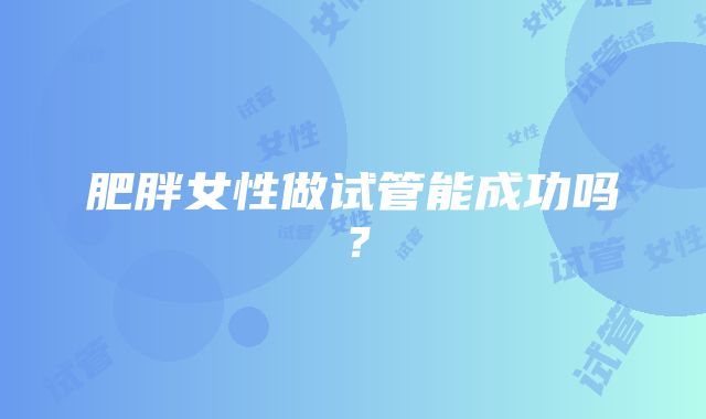 肥胖女性做试管能成功吗？