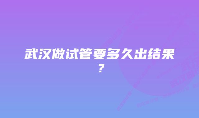 武汉做试管要多久出结果？