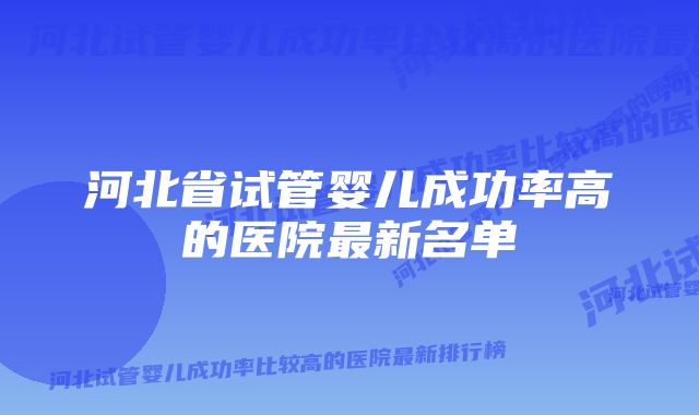 河北省试管婴儿成功率高的医院最新名单