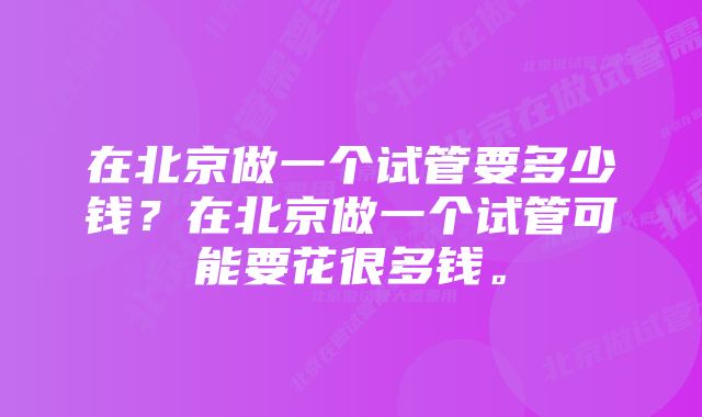 在北京做一个试管要多少钱？在北京做一个试管可能要花很多钱。