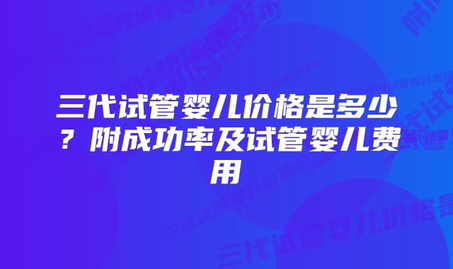 三代试管婴儿价格是多少？附成功率及试管婴儿费用