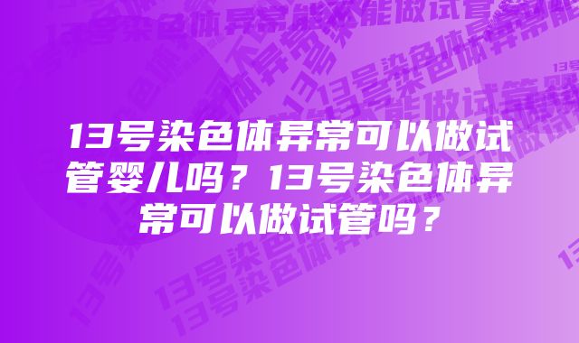 13号染色体异常可以做试管婴儿吗？13号染色体异常可以做试管吗？