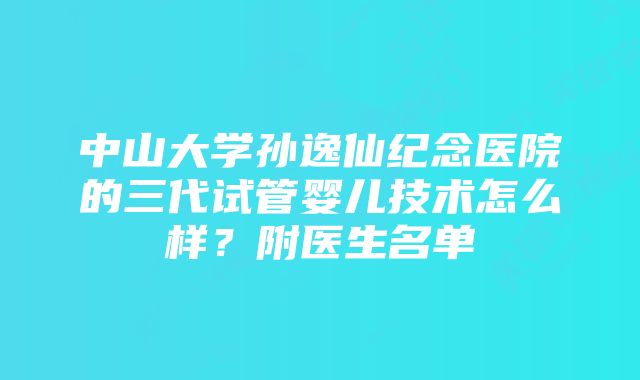 中山大学孙逸仙纪念医院的三代试管婴儿技术怎么样？附医生名单