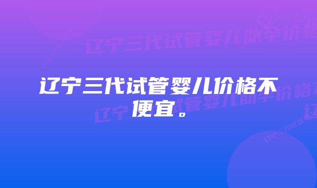 辽宁三代试管婴儿价格不便宜。