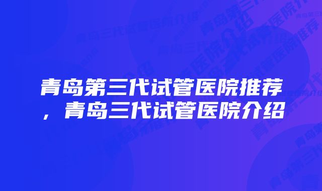 青岛第三代试管医院推荐，青岛三代试管医院介绍