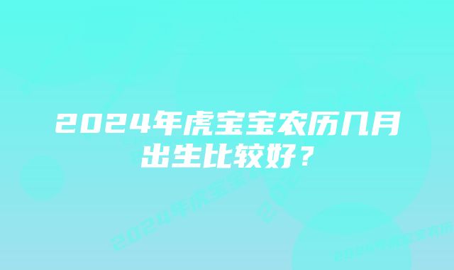 2024年虎宝宝农历几月出生比较好？