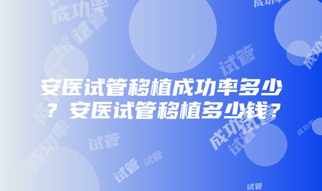 安医试管移植成功率多少？安医试管移植多少钱？