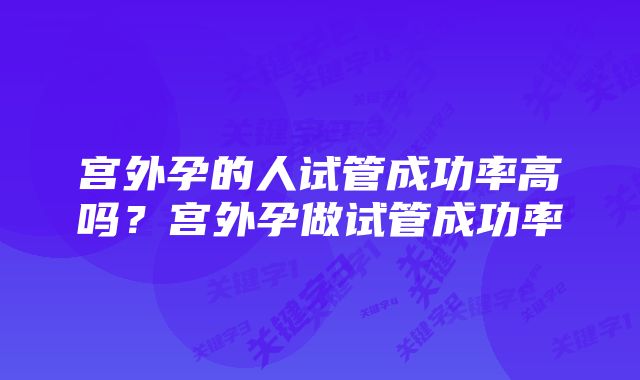 宫外孕的人试管成功率高吗？宫外孕做试管成功率