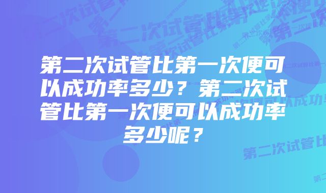 第二次试管比第一次便可以成功率多少？第二次试管比第一次便可以成功率多少呢？