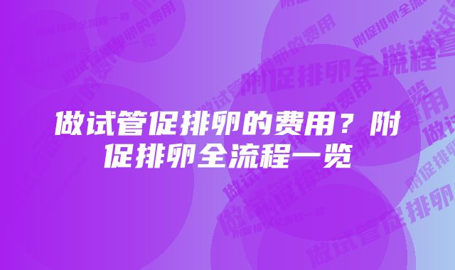 做试管促排卵的费用？附促排卵全流程一览