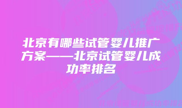 北京有哪些试管婴儿推广方案——北京试管婴儿成功率排名