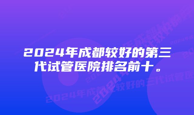 2024年成都较好的第三代试管医院排名前十。