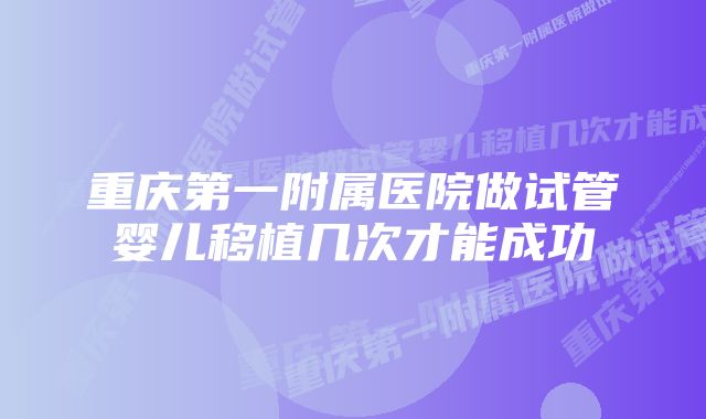 重庆第一附属医院做试管婴儿移植几次才能成功