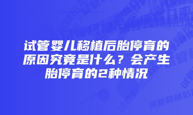 试管婴儿移植后胎停育的原因究竟是什么？会产生胎停育的2种情况