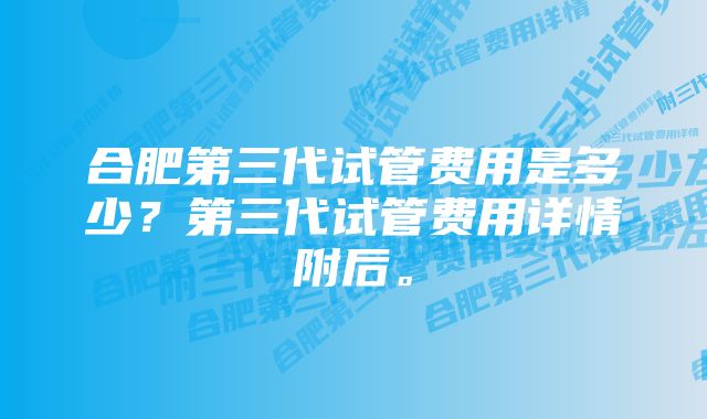 合肥第三代试管费用是多少？第三代试管费用详情附后。