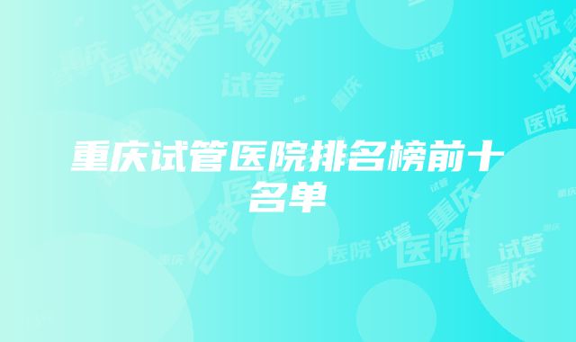 重庆试管医院排名榜前十名单