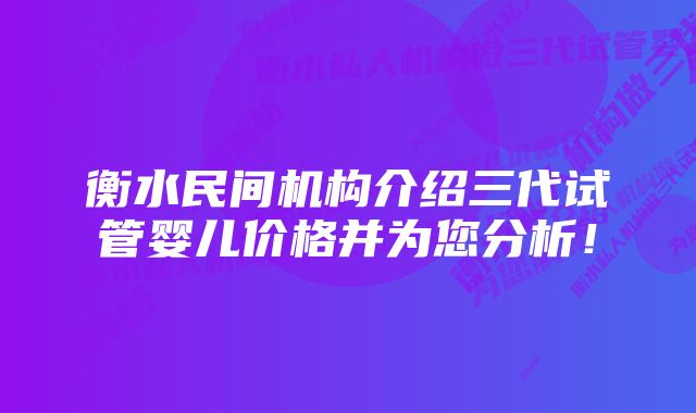 衡水民间机构介绍三代试管婴儿价格并为您分析！