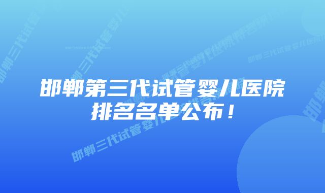 邯郸第三代试管婴儿医院排名名单公布！