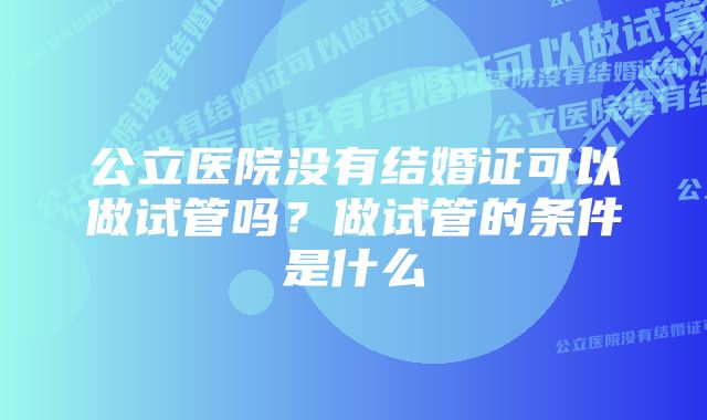 公立医院没有结婚证可以做试管吗？做试管的条件是什么