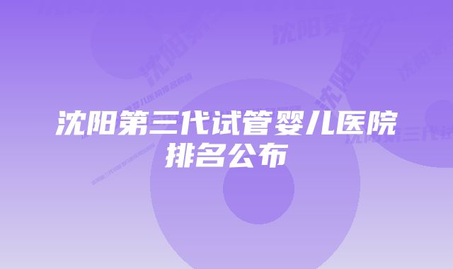 沈阳第三代试管婴儿医院排名公布