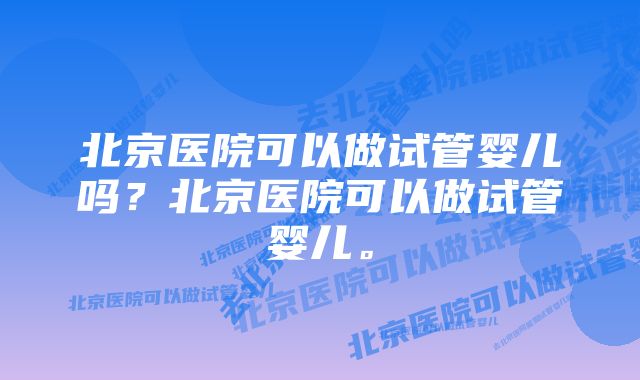 北京医院可以做试管婴儿吗？北京医院可以做试管婴儿。