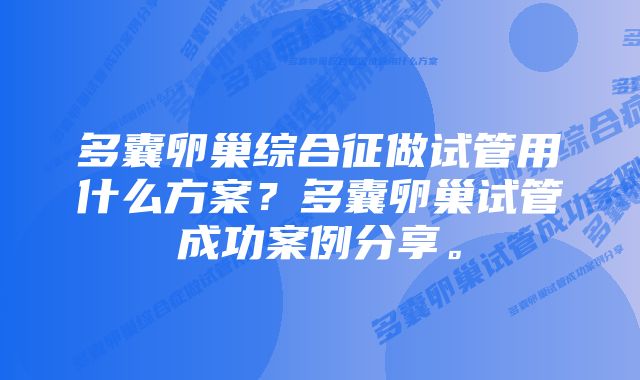 多囊卵巢综合征做试管用什么方案？多囊卵巢试管成功案例分享。