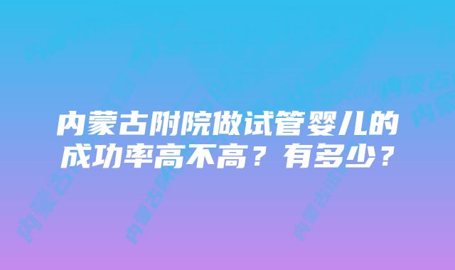 内蒙古附院做试管婴儿的成功率高不高？有多少？