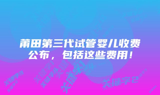 莆田第三代试管婴儿收费公布，包括这些费用！