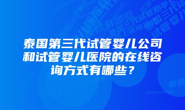 泰国第三代试管婴儿公司和试管婴儿医院的在线咨询方式有哪些？