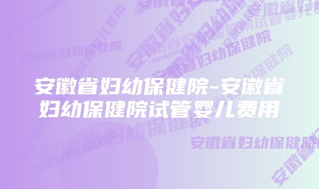 安徽省妇幼保健院-安徽省妇幼保健院试管婴儿费用