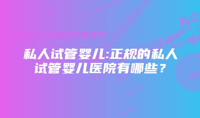 私人试管婴儿:正规的私人试管婴儿医院有哪些？