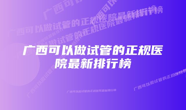 广西可以做试管的正规医院最新排行榜