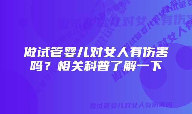 做试管婴儿对女人有伤害吗？相关科普了解一下